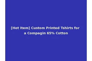 [Hot Item] Custom Printed Tshirts for a Compagin 65% Cotton