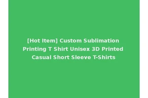[Hot Item] Custom Sublimation Printing T Shirt Unisex 3D Printed Casual Short Sleeve T-Shirts