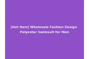 [Hot Item] Wholesale Fashion Design Polyester Swimsuit for Men