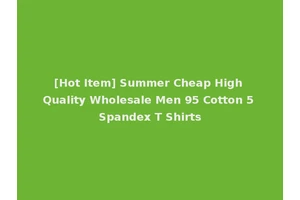 [Hot Item] Summer Cheap High Quality Wholesale Men 95 Cotton 5 Spandex T Shirts
