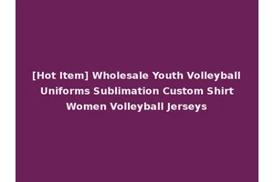 [Hot Item] Wholesale Youth Volleyball Uniforms Sublimation Custom Shirt Women Volleyball Jerseys
