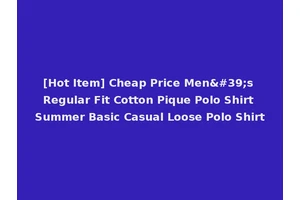 [Hot Item] Cheap Price Men's Regular Fit Cotton Pique Polo Shirt Summer Basic Casual Loose Polo Shirt