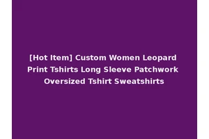 [Hot Item] Custom Women Leopard Print Tshirts Long Sleeve Patchwork Oversized Tshirt Sweatshirts