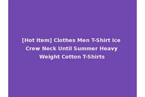 [Hot Item] Clothes Men T-Shirt Ice Crew Neck Until Summer Heavy Weight Cotton T-Shirts
