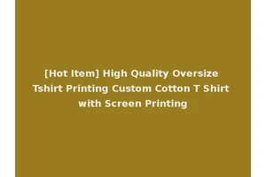 [Hot Item] High Quality Oversize Tshirt Printing Custom Cotton T Shirt with Screen Printing