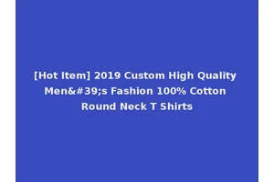 [Hot Item] 2019 Custom High Quality Men's Fashion 100% Cotton Round Neck T Shirts