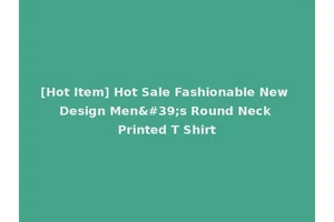 [Hot Item] Hot Sale Fashionable New Design Men's Round Neck Printed T Shirt