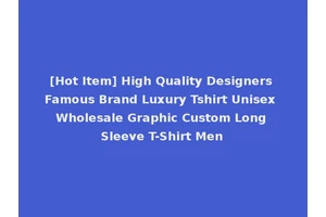 [Hot Item] High Quality Designers Famous Brand Luxury Tshirt Unisex Wholesale Graphic Custom Long Sleeve T-Shirt Men