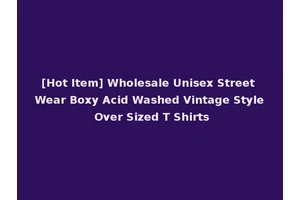 [Hot Item] Wholesale Unisex Street Wear Boxy Acid Washed Vintage Style Over Sized T Shirts