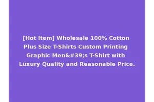 [Hot Item] Wholesale 100% Cotton Plus Size T-Shirts Custom Printing Graphic Men's T-Shirt with Luxury Quality and Reasonable Price.