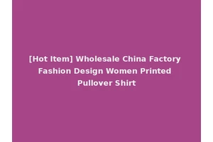 [Hot Item] Wholesale China Factory Fashion Design Women Printed Pullover Shirt