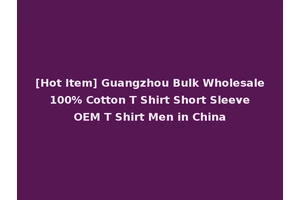 [Hot Item] Guangzhou Bulk Wholesale 100% Cotton T Shirt Short Sleeve OEM T Shirt Men in China