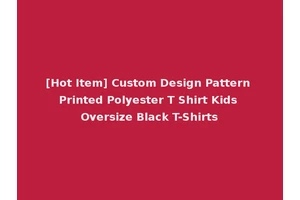 [Hot Item] Custom Design Pattern Printed Polyester T Shirt Kids Oversize Black T-Shirts