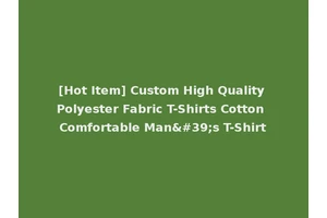 [Hot Item] Custom High Quality Polyester Fabric T-Shirts Cotton Comfortable Man's T-Shirt