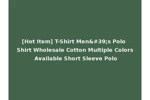 [Hot Item] T-Shirt Men's Polo Shirt Wholesale Cotton Multiple Colors Available Short Sleeve Polo