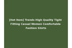 [Hot Item] Trends High Quality Tight Fitting Casual Women Comfortable Fashion Shirts