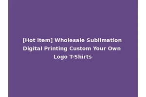 [Hot Item] Wholesale Sublimation Digital Printing Custom Your Own Logo T-Shirts