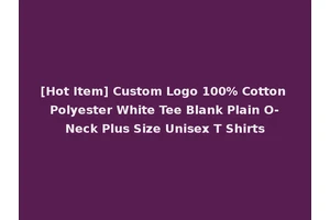 [Hot Item] Custom Logo 100% Cotton Polyester White Tee Blank Plain O-Neck Plus Size Unisex T Shirts