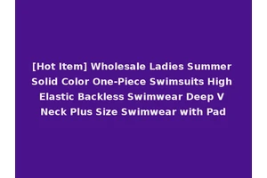 [Hot Item] Wholesale Ladies Summer Solid Color One-Piece Swimsuits High Elastic Backless Swimwear Deep V Neck Plus Size Swimwear with Pad
