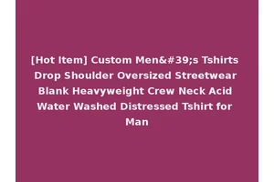 [Hot Item] Custom Men's Tshirts Drop Shoulder Oversized Streetwear Blank Heavyweight Crew Neck Acid Water Washed Distressed Tshirt for Man