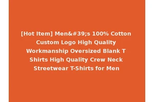 [Hot Item] Men's 100% Cotton Custom Logo High Quality Workmanship Oversized Blank T Shirts High Quality Crew Neck Streetwear T-Shirts for Men