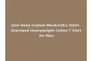[Hot Item] Custom Men's Tshirt Oversized Heavyweight Cotton T Shirt for Men