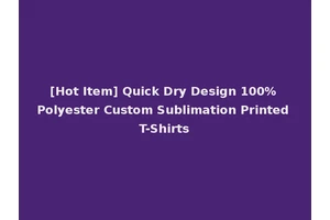 [Hot Item] Quick Dry Design 100% Polyester Custom Sublimation Printed T-Shirts