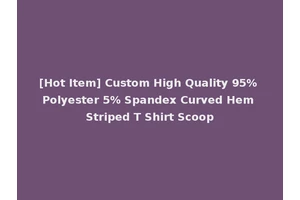 [Hot Item] Custom High Quality 95% Polyester 5% Spandex Curved Hem Striped T Shirt Scoop