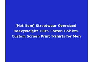 [Hot Item] Streetwear Oversized Heavyweight 100% Cotton T-Shirts Custom Screen Print T-Shirts for Men