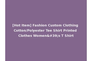 [Hot Item] Fashion Custom Clothing Cotton/Polyester Tee Shirt Printed Clothes Women's T Shirt