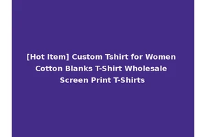[Hot Item] Custom Tshirt for Women Cotton Blanks T-Shirt Wholesale Screen Print T-Shirts