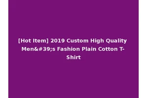 [Hot Item] 2019 Custom High Quality Men's Fashion Plain Cotton T-Shirt