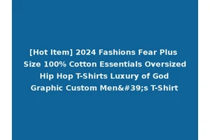 [Hot Item] 2024 Fashions Fear Plus Size 100% Cotton Essentials Oversized Hip Hop T-Shirts Luxury of God Graphic Custom Men's T-Shirt