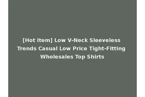 [Hot Item] Low V-Neck Sleeveless Trends Casual Low Price Tight-Fitting Wholesales Top Shirts