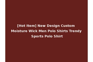 [Hot Item] New Design Custom Moisture Wick Men Polo Shirts Trendy Sports Polo Shirt