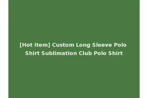 [Hot Item] Custom Long Sleeve Polo Shirt Sublimation Club Polo Shirt