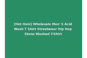 [Hot Item] Wholesale Men′ S Acid Wash T Shirt Streetwear Hip Hop Stone Washed T-Shirt