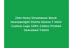 [Hot Item] Streetwear Blank Heavyweight Shorts Sleeve T Shirt Custom Logo 100% Cotton Printed Oversized T-Shirt