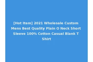 [Hot Item] 2021 Wholesale Custom Mens Best Quality Plain O Neck Short Sleeve 100% Cotton Casual Blank T Shirt