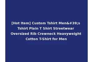 [Hot Item] Custom Tshirt Men's Tshirt Plain T Shirt Streetwear Oversized Rib Crewneck Heavyweight Cotton T-Shirt for Men