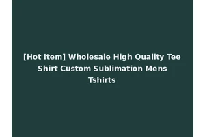 [Hot Item] Wholesale High Quality Tee Shirt Custom Sublimation Mens Tshirts
