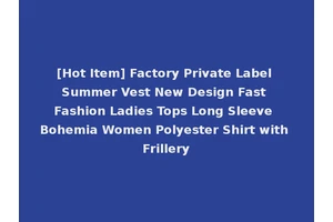 [Hot Item] Factory Private Label Summer Vest New Design Fast Fashion Ladies Tops Long Sleeve Bohemia Women Polyester Shirt with Frillery
