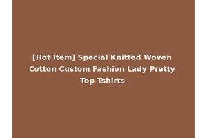 [Hot Item] Special Knitted Woven Cotton Custom Fashion Lady Pretty Top Tshirts
