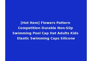 [Hot Item] Flowers Pattern Competition Durable Non-Slip Swimming Pool Cap Hat Adults Kids Elastic Swimming Caps Silicone