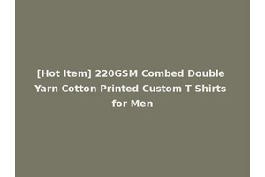 [Hot Item] 220GSM Combed Double Yarn Cotton Printed Custom T Shirts for Men