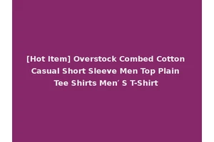 [Hot Item] Overstock Combed Cotton Casual Short Sleeve Men Top Plain Tee Shirts Men′ S T-Shirt