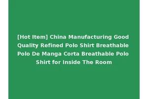 [Hot Item] China Manufacturing Good Quality Refined Polo Shirt Breathable Polo De Manga Corta Breathable Polo Shirt for Inside The Room