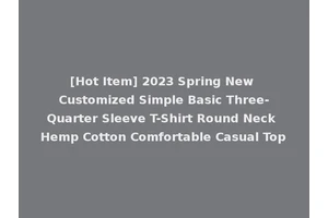 [Hot Item] 2023 Spring New Customized Simple Basic Three-Quarter Sleeve T-Shirt Round Neck Hemp Cotton Comfortable Casual Top