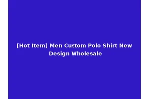 [Hot Item] Men Custom Polo Shirt New Design Wholesale
