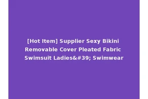 [Hot Item] Supplier Sexy Bikini Removable Cover Pleated Fabric Swimsuit Ladies' Swimwear